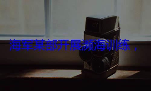 硬本领展濒海训练，党员骨干带头锤炼过海军某部开